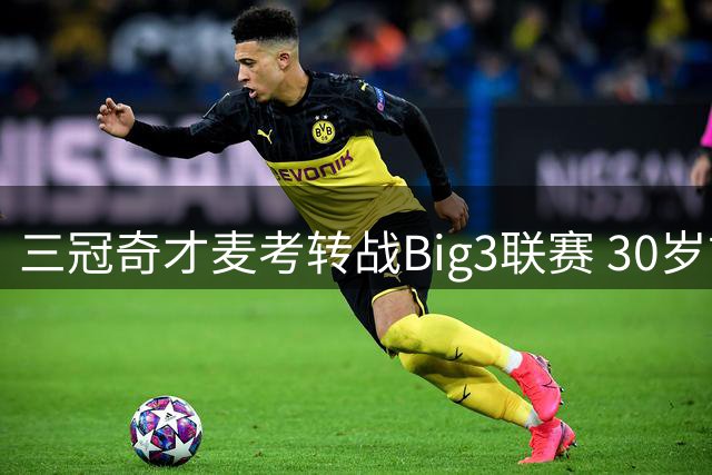 三冠奇才麦考转战Big3联赛 30岁前告别NBA引热议