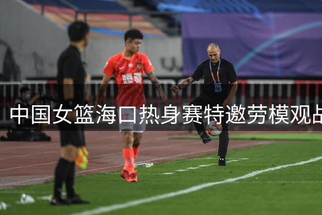 中国女篮海口热身赛特邀劳模观战 致敬海南自贸港建设者