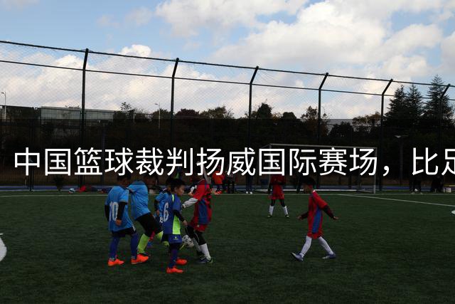中国篮球裁判扬威国际赛场，比足球裁判更早走向世界