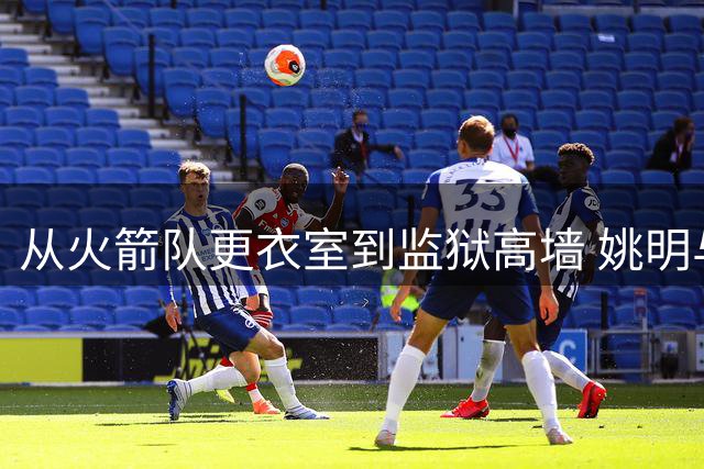 从火箭队更衣室到监狱高墙 姚明与弗朗西斯跨越20年的兄弟情