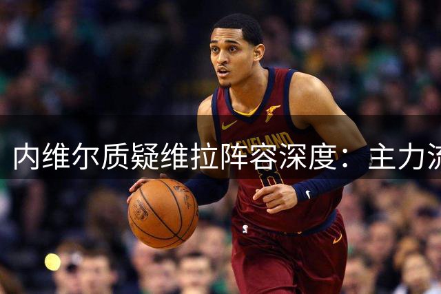内维尔质疑维拉阵容深度：主力流失致竞争力堪忧