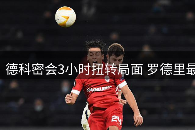 德科密会3小时扭转局面 罗德里最终决定加盟巴萨