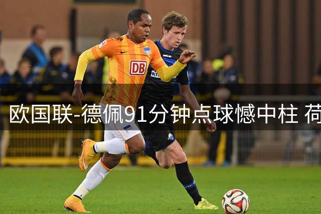 欧国联-德佩91分钟点球憾中柱 荷兰2球落后2-2平