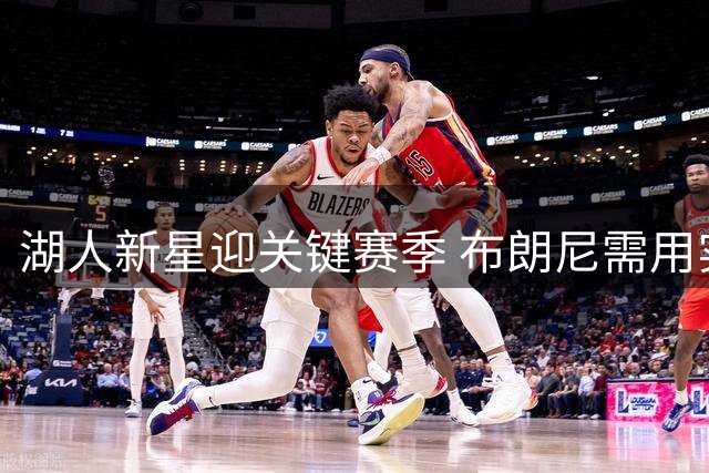 湖人新星迎关键赛季 布朗尼需用实力证明价值