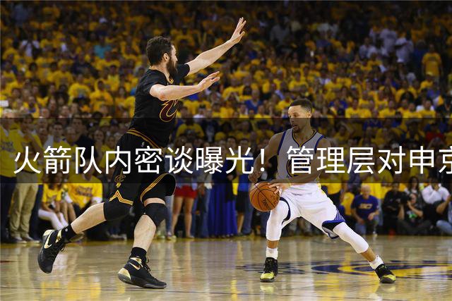 火箭队内密谈曝光！管理层对申京提出明确成长要求