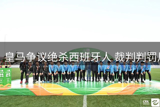 皇马争议绝杀西班牙人 裁判判罚尺度引主帅怒斥
