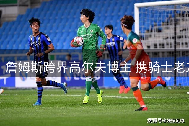 詹姆斯跨界高尔夫博主 携骑士老友苏格兰秀球技