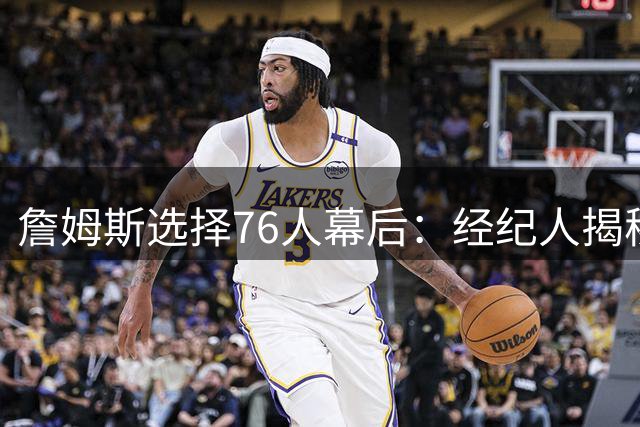詹姆斯选择76人幕后：经纪人揭秘决策关键