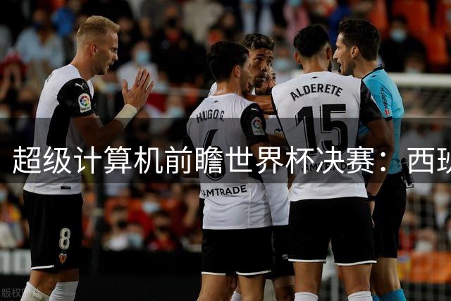 超级计算机前瞻世界杯决赛：西班牙夺冠概率领先阿根廷