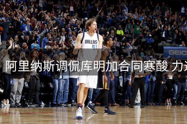 阿里纳斯调侃库明加合同寒酸 力邀其加盟播客事业