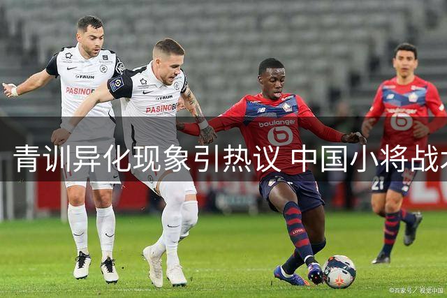 青训异化现象引热议 中国小将战术单一暴露人才培养隐忧