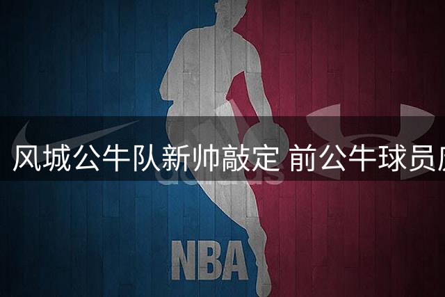 风城公牛队新帅敲定 前公牛球员庞德克斯特执掌教鞭