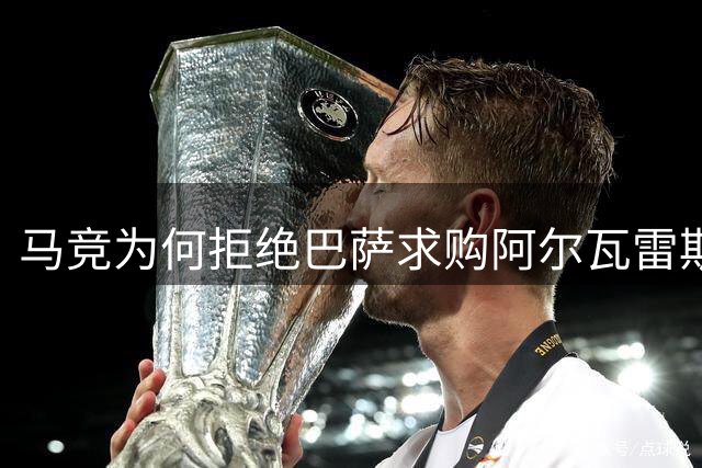 马竞为何拒绝巴萨求购阿尔瓦雷斯？三点关键因素解析